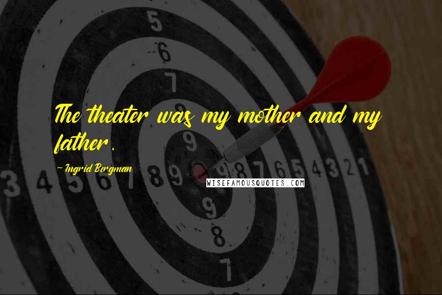 Ingrid Bergman Quotes: The theater was my mother and my father.