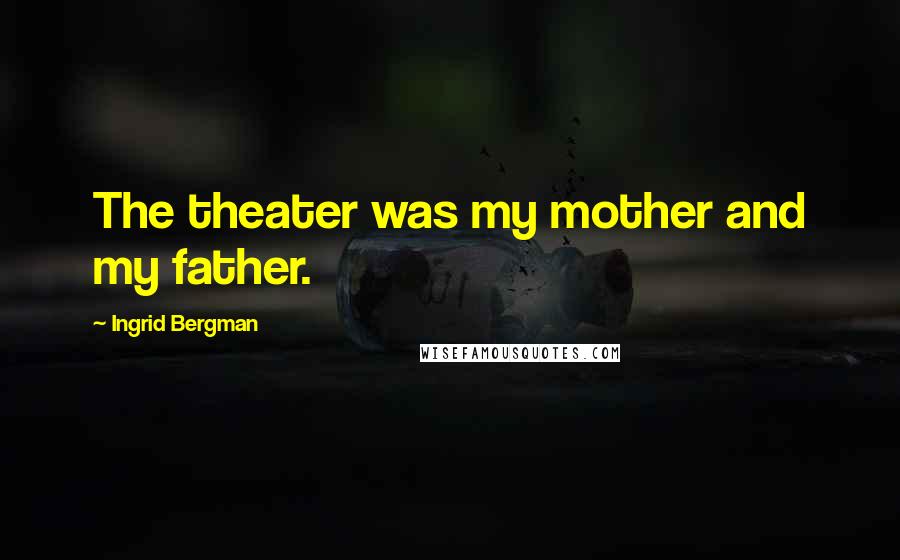 Ingrid Bergman Quotes: The theater was my mother and my father.