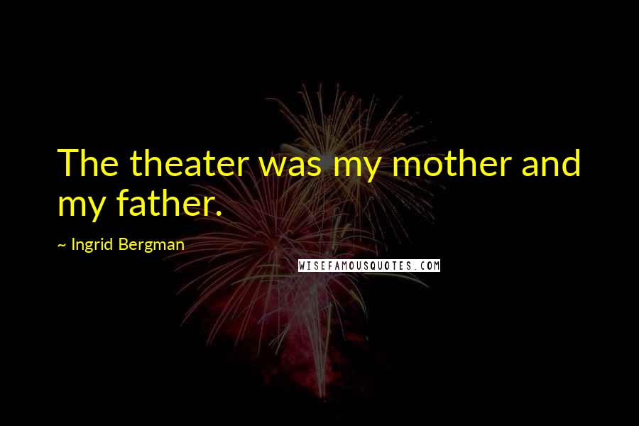 Ingrid Bergman Quotes: The theater was my mother and my father.