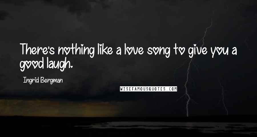 Ingrid Bergman Quotes: There's nothing like a love song to give you a good laugh.