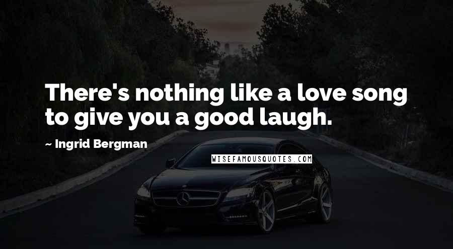 Ingrid Bergman Quotes: There's nothing like a love song to give you a good laugh.