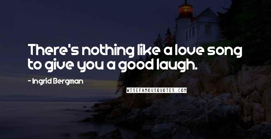 Ingrid Bergman Quotes: There's nothing like a love song to give you a good laugh.