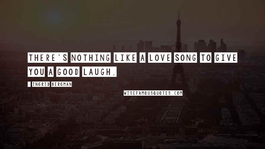 Ingrid Bergman Quotes: There's nothing like a love song to give you a good laugh.