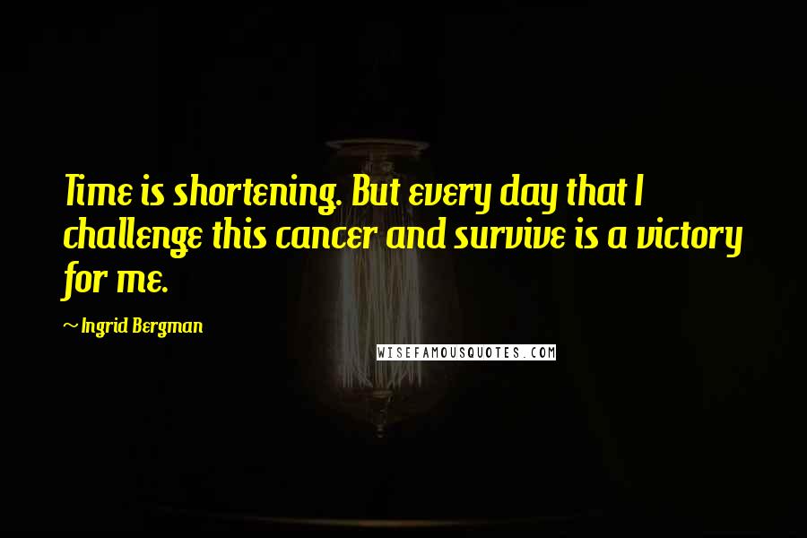 Ingrid Bergman Quotes: Time is shortening. But every day that I challenge this cancer and survive is a victory for me.