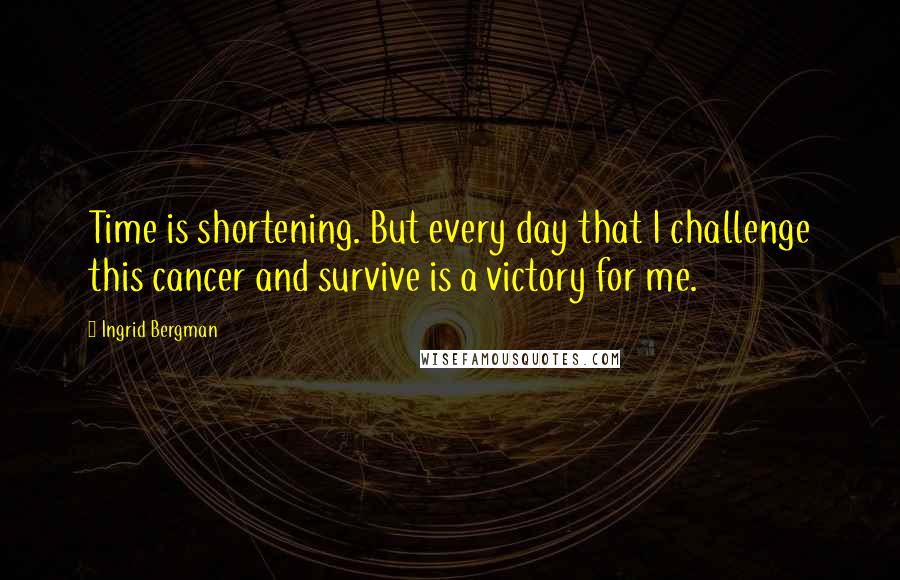 Ingrid Bergman Quotes: Time is shortening. But every day that I challenge this cancer and survive is a victory for me.