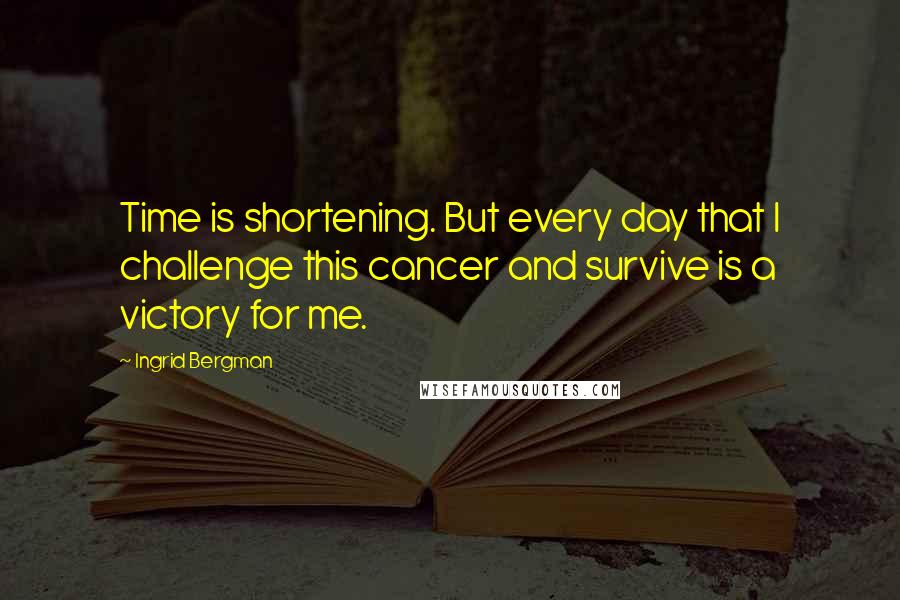 Ingrid Bergman Quotes: Time is shortening. But every day that I challenge this cancer and survive is a victory for me.