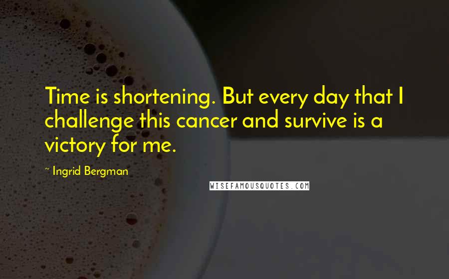 Ingrid Bergman Quotes: Time is shortening. But every day that I challenge this cancer and survive is a victory for me.