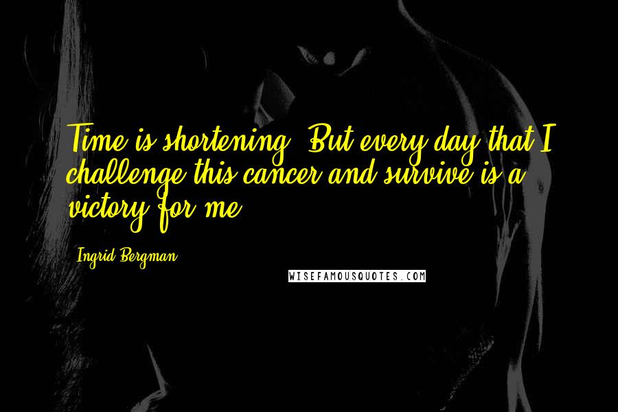Ingrid Bergman Quotes: Time is shortening. But every day that I challenge this cancer and survive is a victory for me.