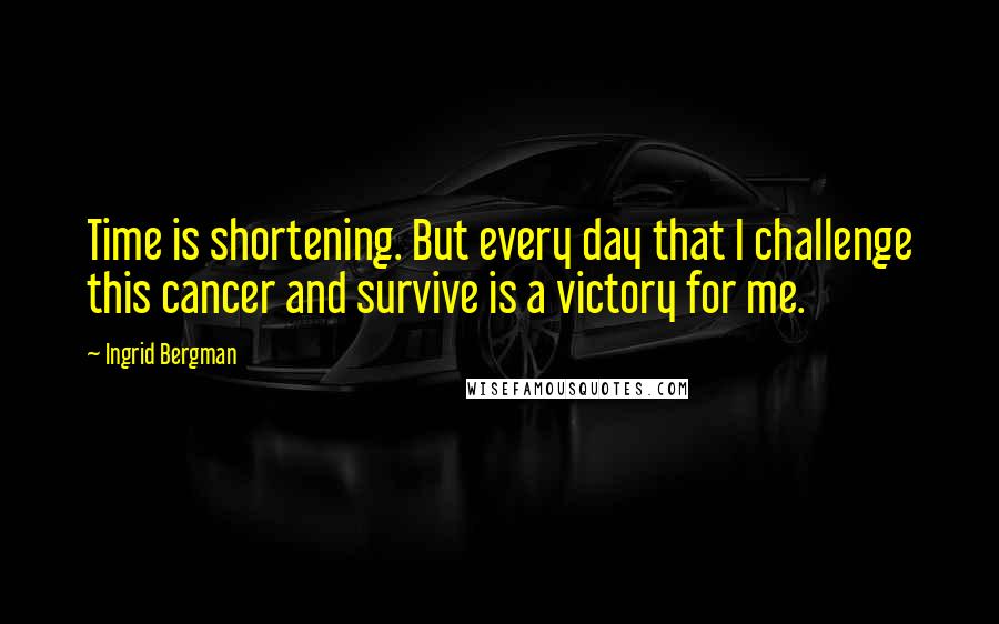 Ingrid Bergman Quotes: Time is shortening. But every day that I challenge this cancer and survive is a victory for me.