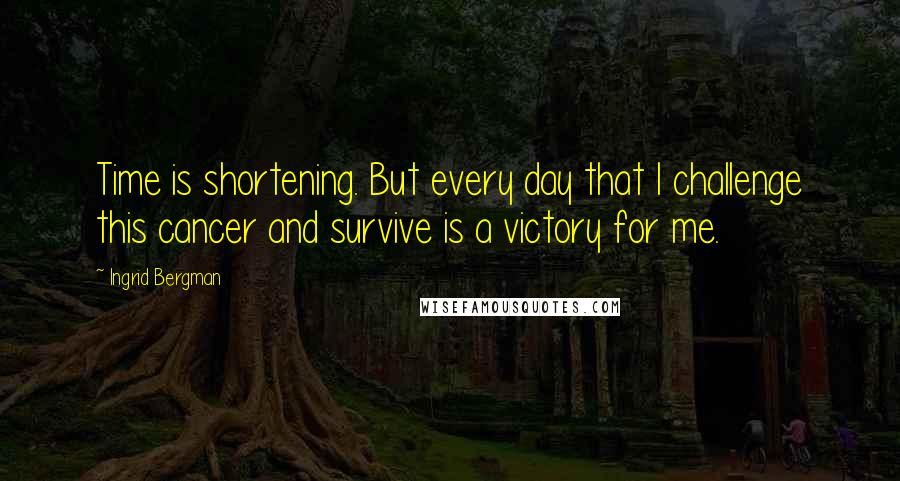 Ingrid Bergman Quotes: Time is shortening. But every day that I challenge this cancer and survive is a victory for me.