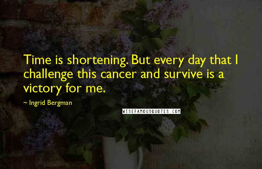 Ingrid Bergman Quotes: Time is shortening. But every day that I challenge this cancer and survive is a victory for me.