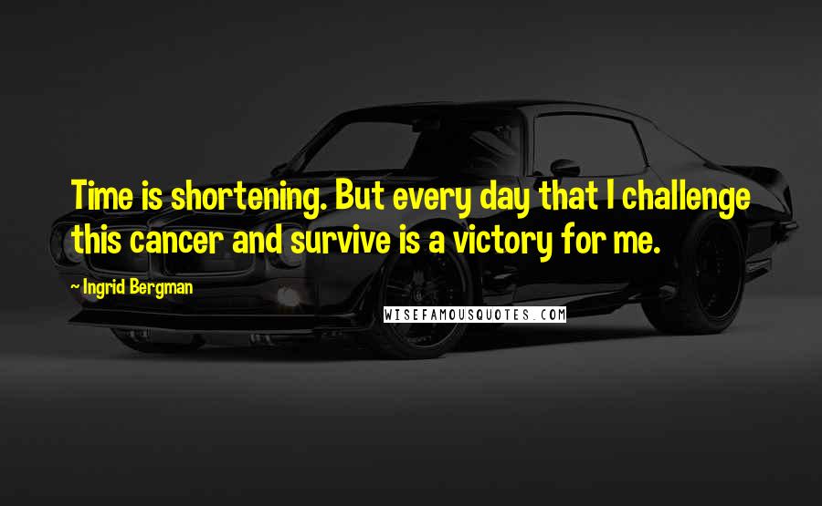 Ingrid Bergman Quotes: Time is shortening. But every day that I challenge this cancer and survive is a victory for me.