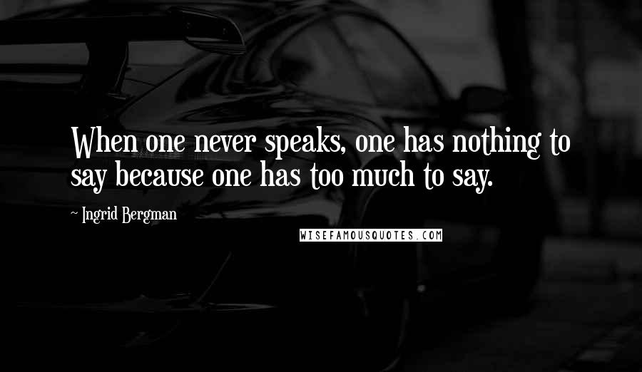 Ingrid Bergman Quotes: When one never speaks, one has nothing to say because one has too much to say.