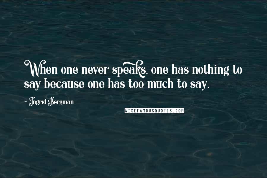 Ingrid Bergman Quotes: When one never speaks, one has nothing to say because one has too much to say.