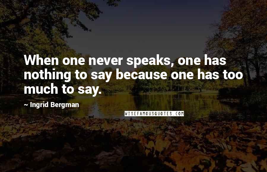 Ingrid Bergman Quotes: When one never speaks, one has nothing to say because one has too much to say.