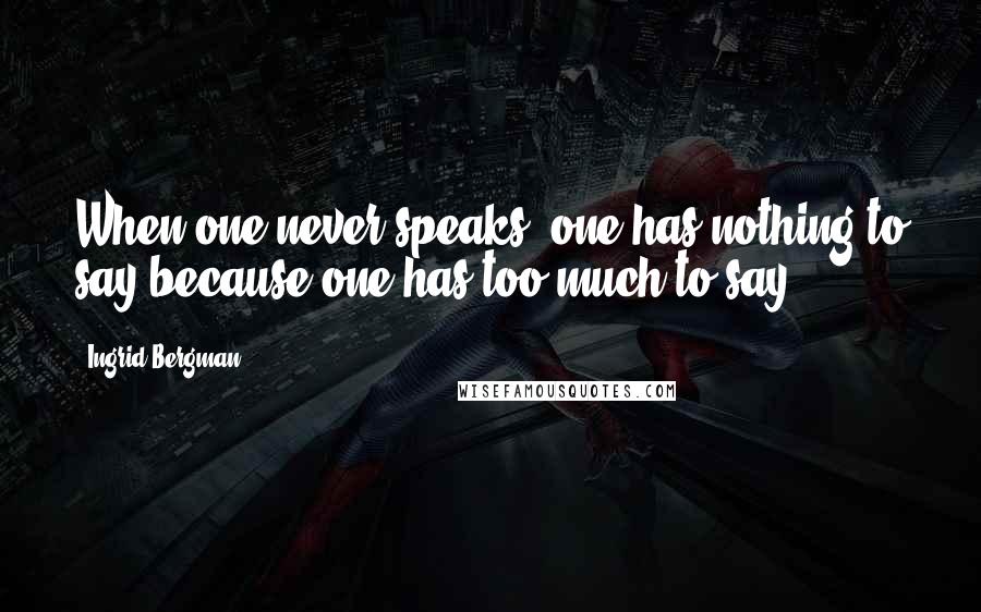 Ingrid Bergman Quotes: When one never speaks, one has nothing to say because one has too much to say.