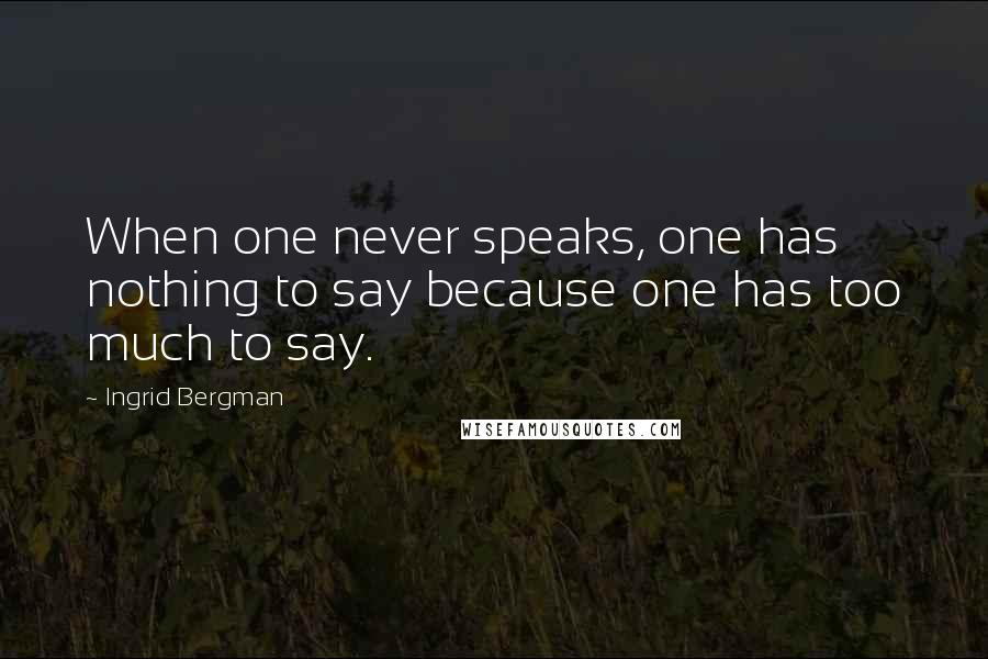 Ingrid Bergman Quotes: When one never speaks, one has nothing to say because one has too much to say.