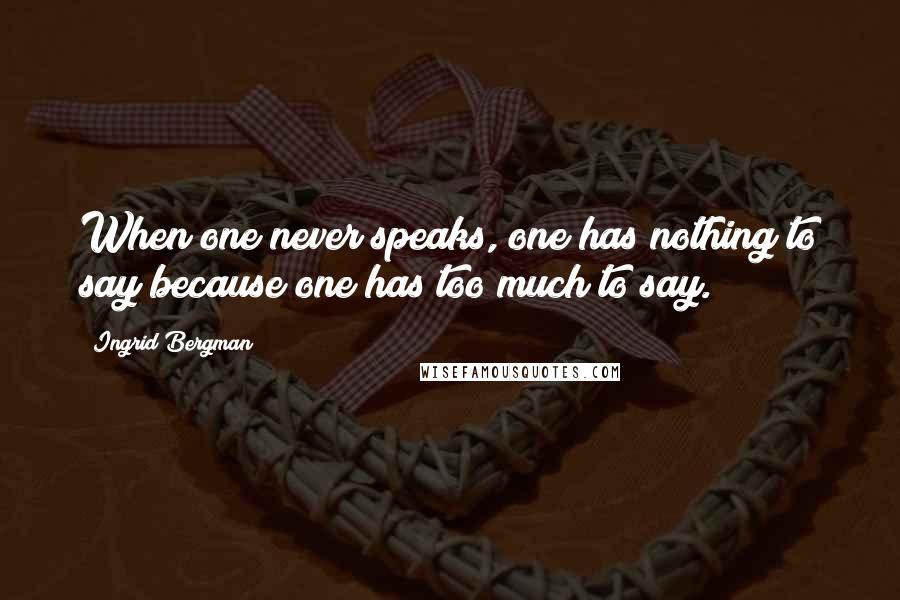 Ingrid Bergman Quotes: When one never speaks, one has nothing to say because one has too much to say.