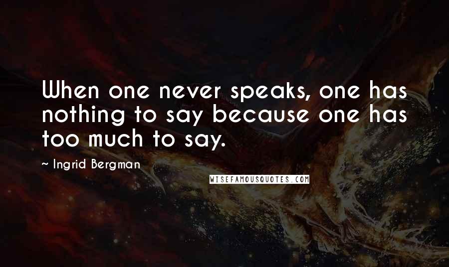 Ingrid Bergman Quotes: When one never speaks, one has nothing to say because one has too much to say.