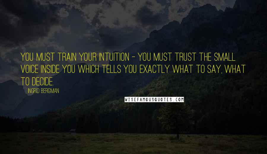 Ingrid Bergman Quotes: You must train your intuition - you must trust the small voice inside you which tells you exactly what to say, what to decide.