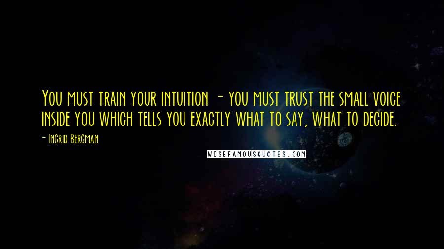 Ingrid Bergman Quotes: You must train your intuition - you must trust the small voice inside you which tells you exactly what to say, what to decide.