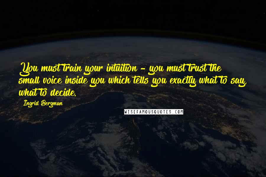 Ingrid Bergman Quotes: You must train your intuition - you must trust the small voice inside you which tells you exactly what to say, what to decide.