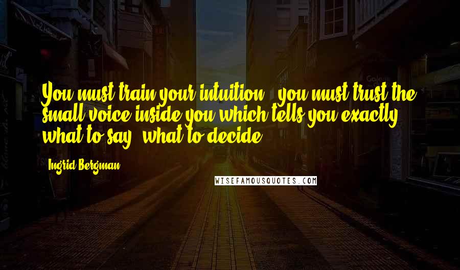 Ingrid Bergman Quotes: You must train your intuition - you must trust the small voice inside you which tells you exactly what to say, what to decide.