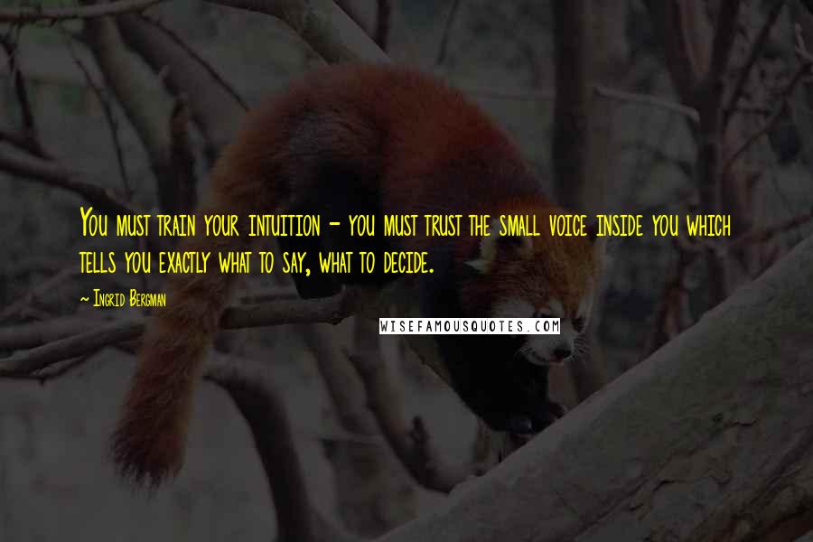 Ingrid Bergman Quotes: You must train your intuition - you must trust the small voice inside you which tells you exactly what to say, what to decide.