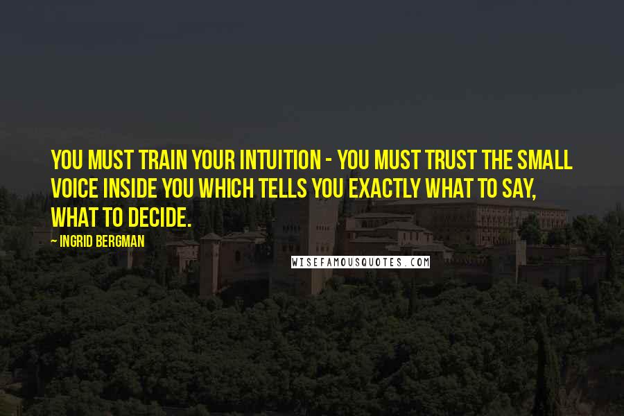 Ingrid Bergman Quotes: You must train your intuition - you must trust the small voice inside you which tells you exactly what to say, what to decide.