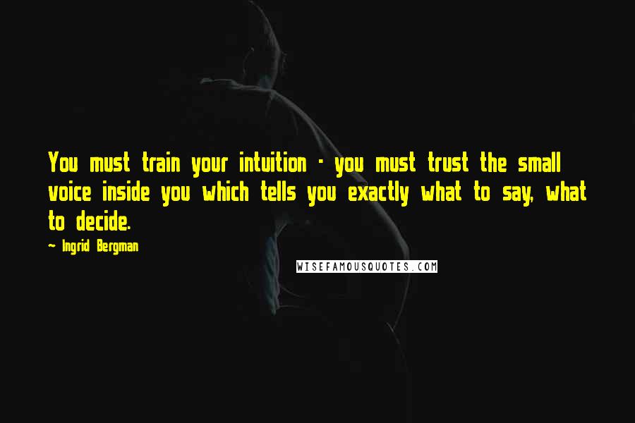 Ingrid Bergman Quotes: You must train your intuition - you must trust the small voice inside you which tells you exactly what to say, what to decide.