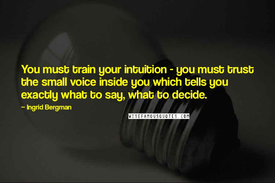 Ingrid Bergman Quotes: You must train your intuition - you must trust the small voice inside you which tells you exactly what to say, what to decide.