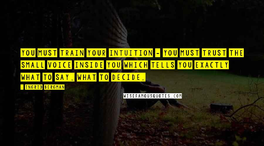 Ingrid Bergman Quotes: You must train your intuition - you must trust the small voice inside you which tells you exactly what to say, what to decide.