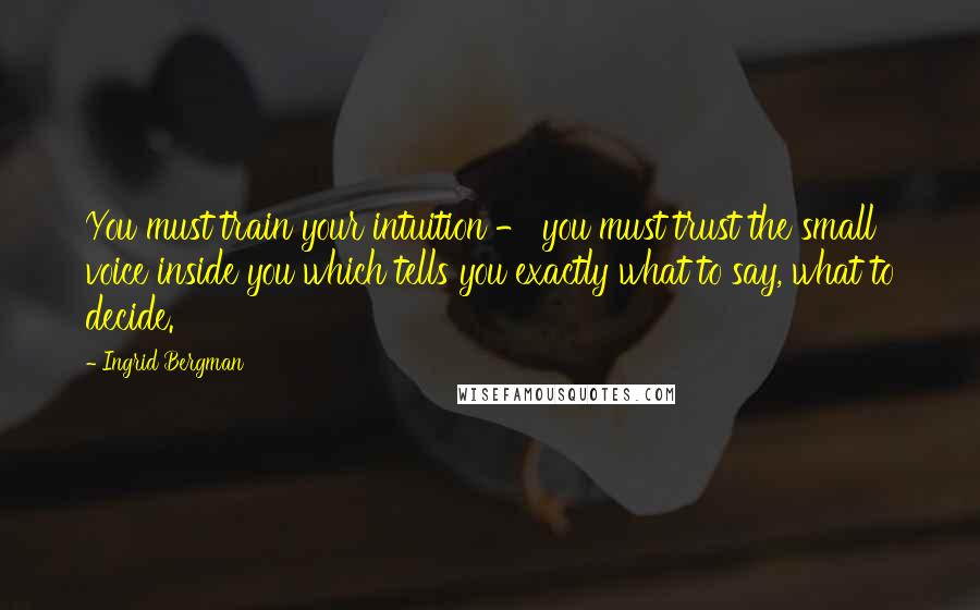 Ingrid Bergman Quotes: You must train your intuition - you must trust the small voice inside you which tells you exactly what to say, what to decide.