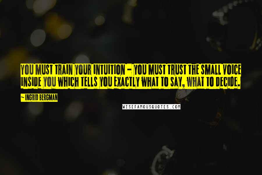 Ingrid Bergman Quotes: You must train your intuition - you must trust the small voice inside you which tells you exactly what to say, what to decide.