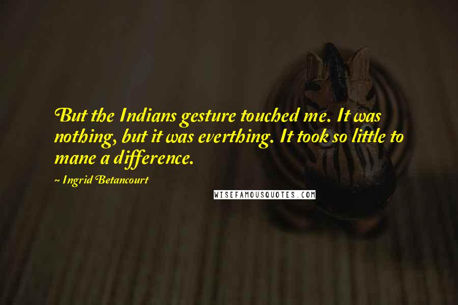 Ingrid Betancourt Quotes: But the Indians gesture touched me. It was nothing, but it was everthing. It took so little to mane a difference.