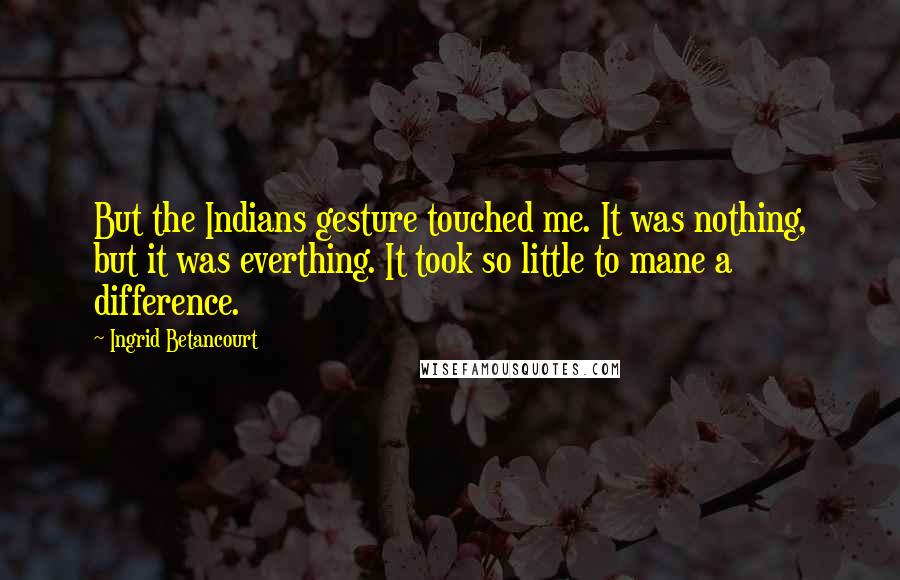 Ingrid Betancourt Quotes: But the Indians gesture touched me. It was nothing, but it was everthing. It took so little to mane a difference.