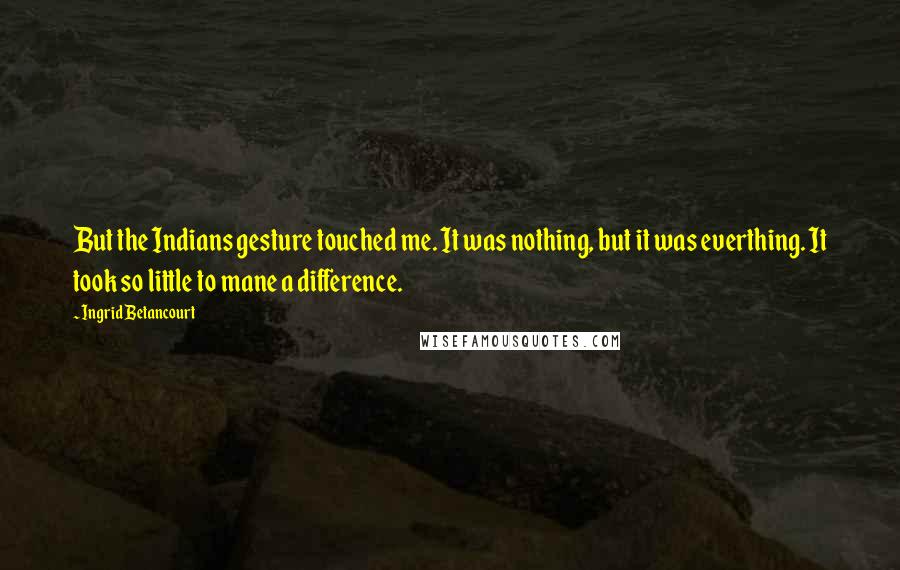 Ingrid Betancourt Quotes: But the Indians gesture touched me. It was nothing, but it was everthing. It took so little to mane a difference.