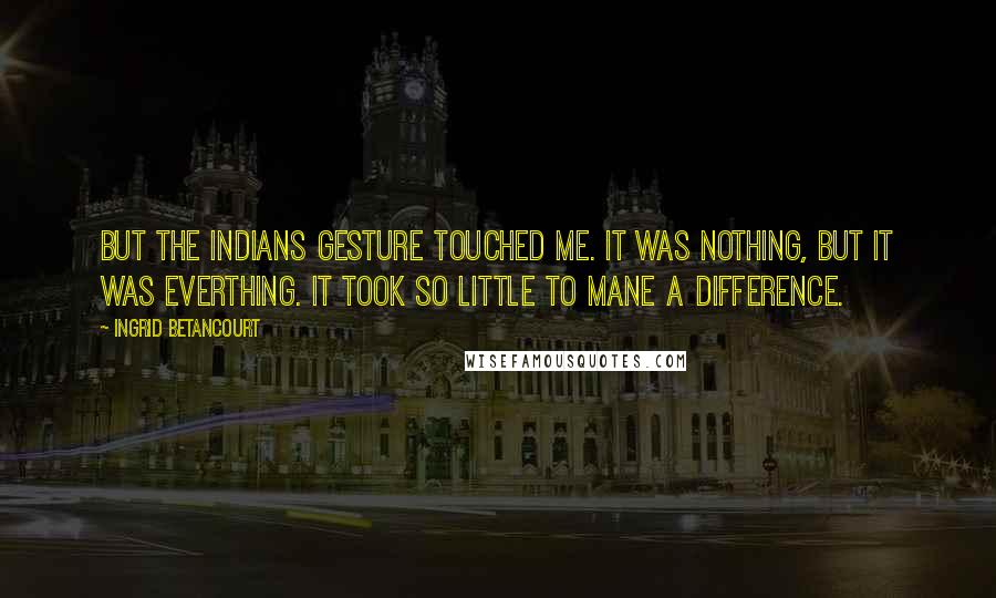 Ingrid Betancourt Quotes: But the Indians gesture touched me. It was nothing, but it was everthing. It took so little to mane a difference.