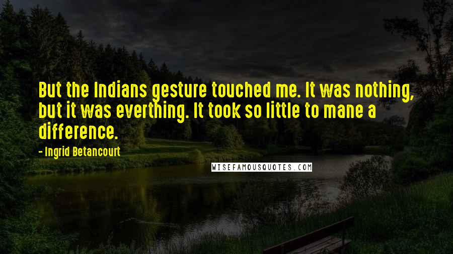 Ingrid Betancourt Quotes: But the Indians gesture touched me. It was nothing, but it was everthing. It took so little to mane a difference.