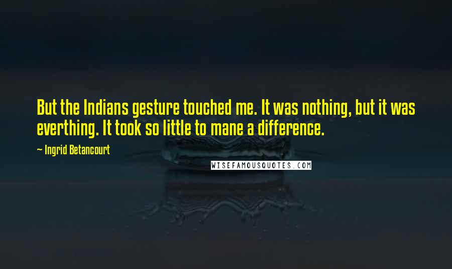 Ingrid Betancourt Quotes: But the Indians gesture touched me. It was nothing, but it was everthing. It took so little to mane a difference.