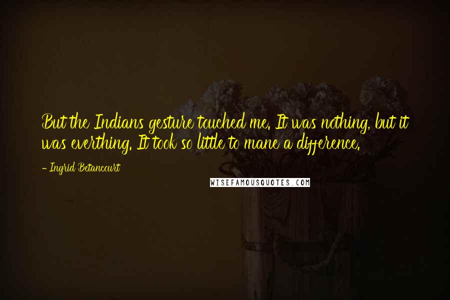 Ingrid Betancourt Quotes: But the Indians gesture touched me. It was nothing, but it was everthing. It took so little to mane a difference.