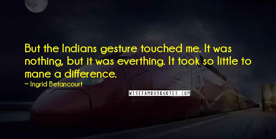 Ingrid Betancourt Quotes: But the Indians gesture touched me. It was nothing, but it was everthing. It took so little to mane a difference.