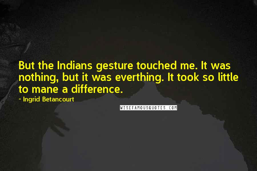 Ingrid Betancourt Quotes: But the Indians gesture touched me. It was nothing, but it was everthing. It took so little to mane a difference.