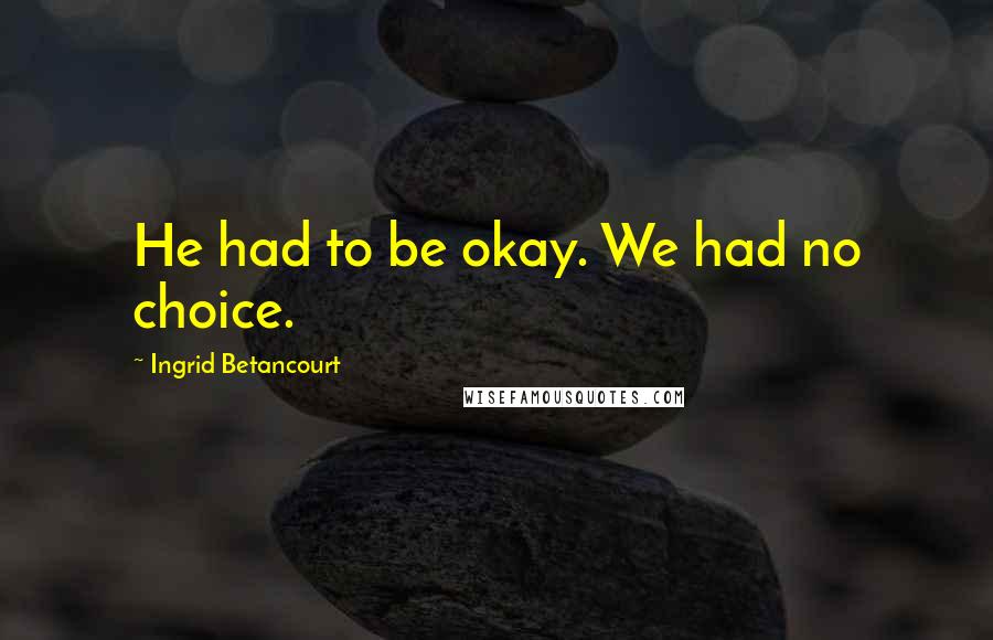 Ingrid Betancourt Quotes: He had to be okay. We had no choice.