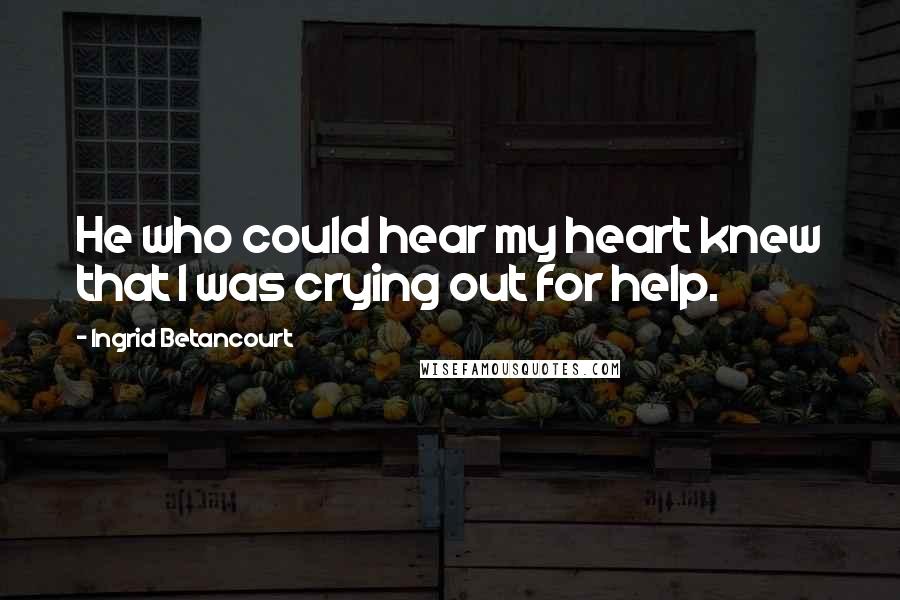 Ingrid Betancourt Quotes: He who could hear my heart knew that I was crying out for help.