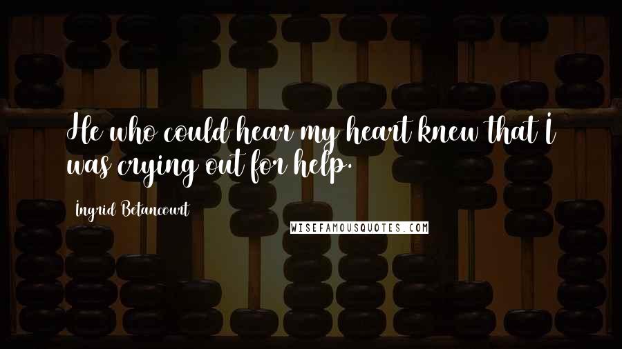 Ingrid Betancourt Quotes: He who could hear my heart knew that I was crying out for help.