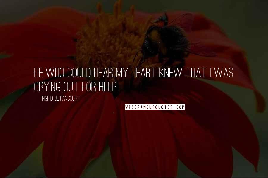 Ingrid Betancourt Quotes: He who could hear my heart knew that I was crying out for help.