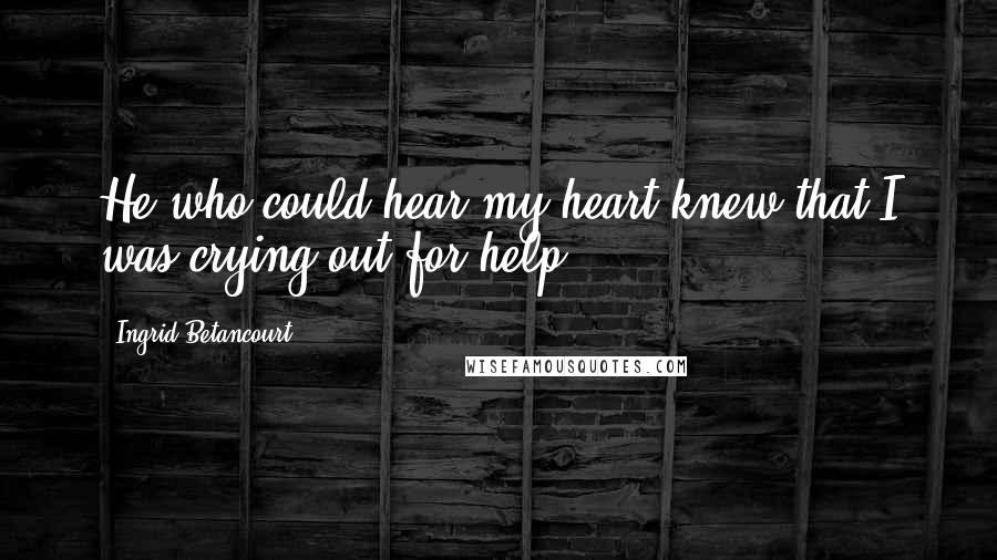 Ingrid Betancourt Quotes: He who could hear my heart knew that I was crying out for help.