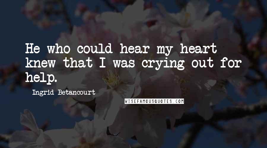 Ingrid Betancourt Quotes: He who could hear my heart knew that I was crying out for help.