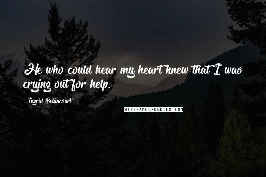 Ingrid Betancourt Quotes: He who could hear my heart knew that I was crying out for help.